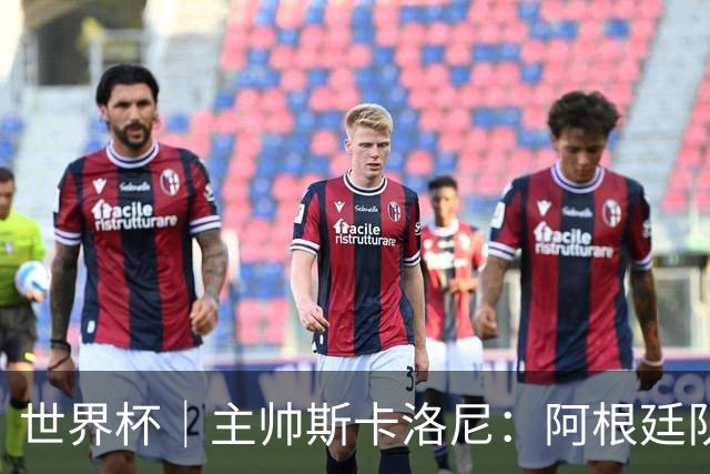 世界杯｜主帅斯卡洛尼：阿根廷队不自大也不自卑